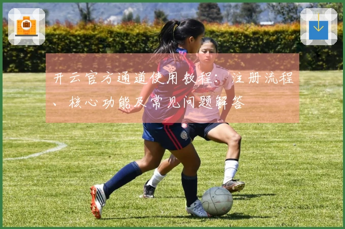 开云官方通道使用教程：注册流程、核心功能及常见问题解答