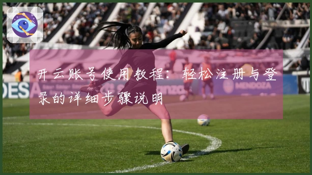 开云账号使用教程：轻松注册与登录的详细步骤说明