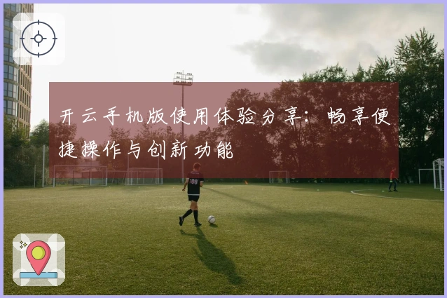 开云手机版使用体验分享：畅享便捷操作与创新功能