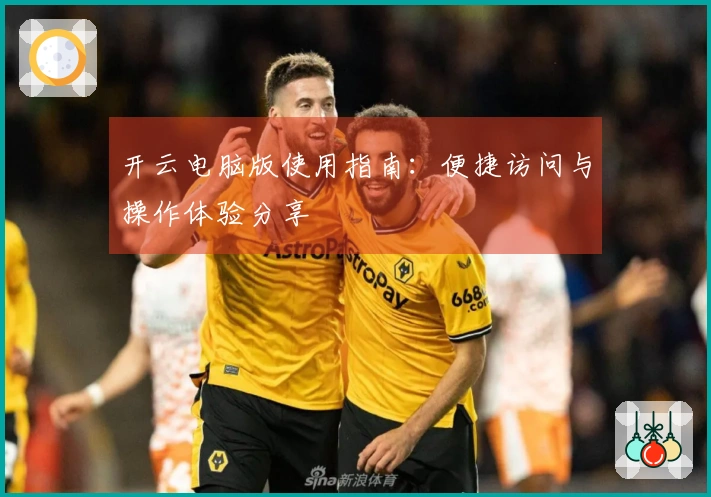 开云电脑版使用指南：便捷访问与操作体验分享