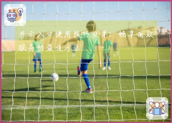 开云入口使用技巧分享：畅享高效服务的最佳方法