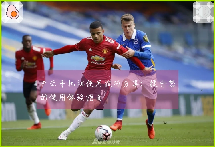 开云手机端使用技巧分享：提升您的使用体验指南