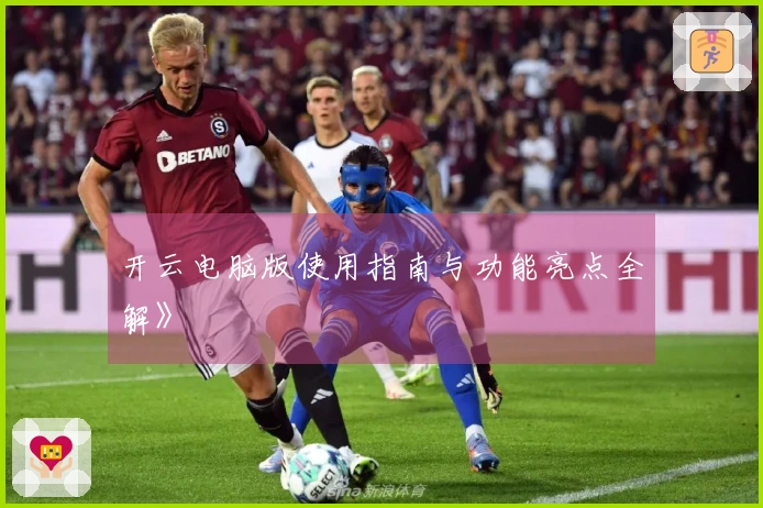 开云电脑版使用指南与功能亮点全解》
