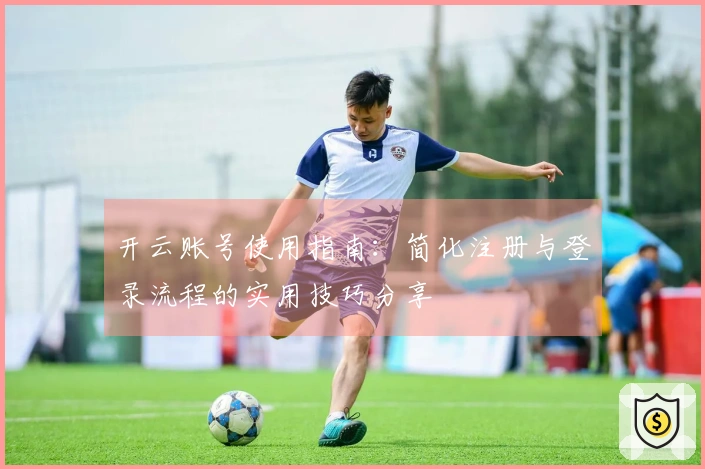 开云账号使用指南：简化注册与登录流程的实用技巧分享