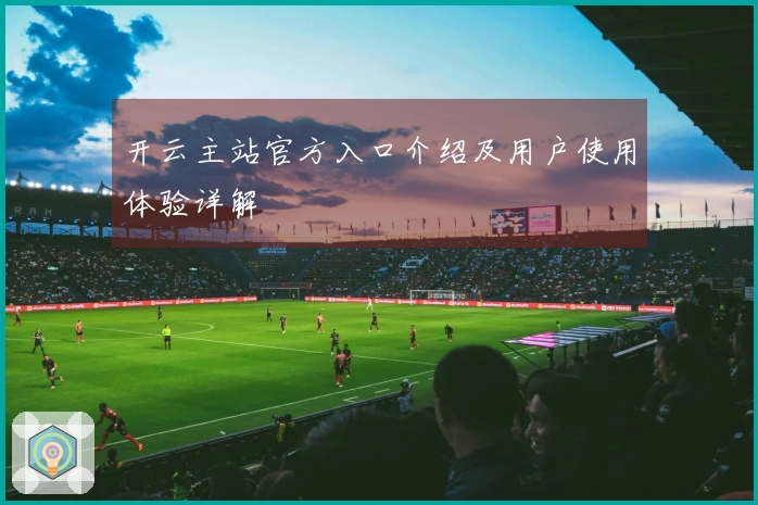 开云主站官方入口介绍及用户使用体验详解