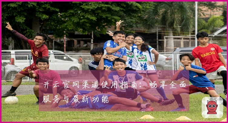 开云官网渠道使用指南:畅享全面服务与最新功能