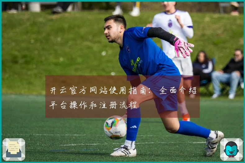开云官方网站使用指南：全面介绍平台操作和注册流程