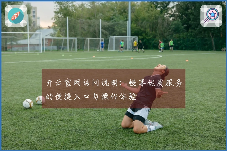 开云官网访问说明：畅享优质服务的便捷入口与操作体验