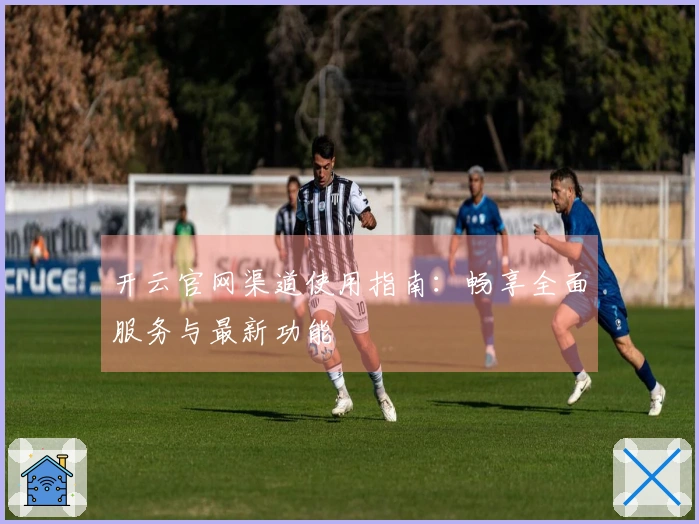 开云官网渠道使用指南：畅享全面服务与最新功能