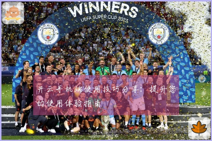 开云手机端使用技巧分享：提升您的使用体验指南