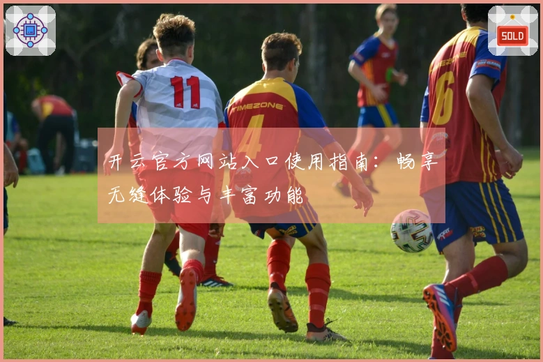 开云官方网站入口使用指南：畅享无缝体验与丰富功能