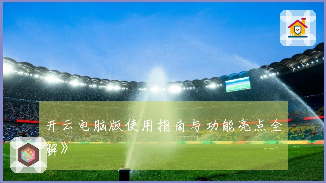 开云电脑版使用指南与功能亮点全解》