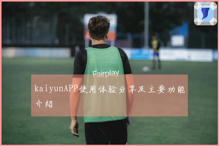 kaiyunAPP使用体验分享及主要功能介绍