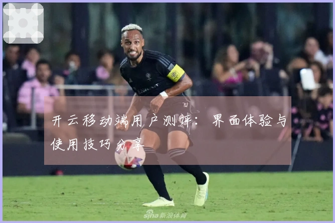 开云移动端用户测评:界面体验与使用技巧分享