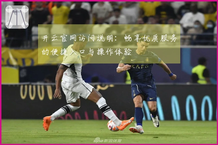 开云官网访问说明:畅享优质服务的便捷入口与操作体验