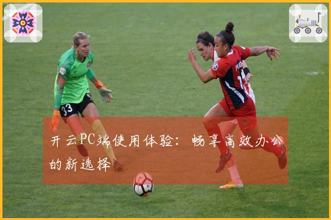 开云PC端使用体验：畅享高效办公的新选择