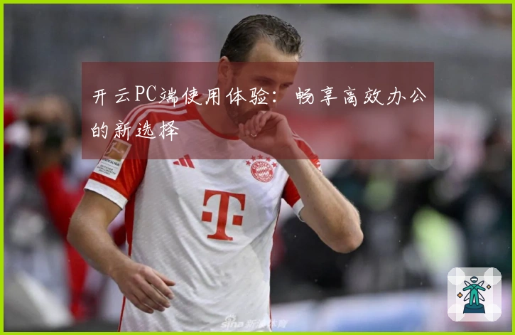 开云PC端使用体验：畅享高效办公的新选择