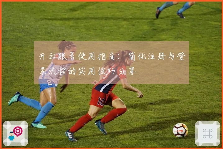 开云账号使用指南：简化注册与登录流程的实用技巧分享