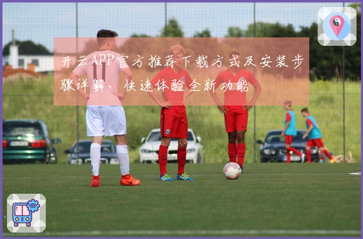 开云APP官方推荐下载方式及安装步骤详解，快速体验全新功能